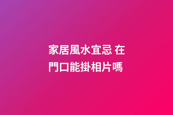 家居風水宜忌 在門口能掛相片嗎